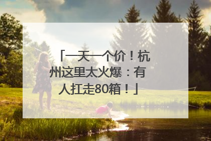 一天一个价！杭州这里太火爆：有人扛走80箱！