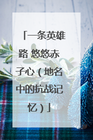 一条英雄路 悠悠赤子心（地名中的抗战记忆）