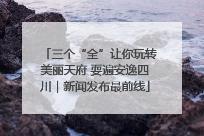 三个“全”让你玩转美丽天府 耍遍安逸四川｜新闻发布最前线