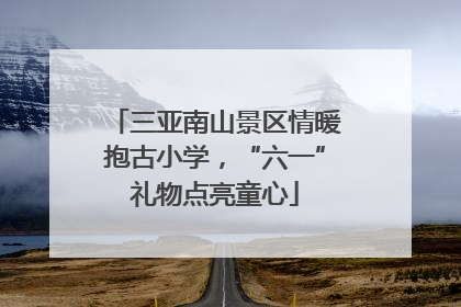 三亚南山景区情暖抱古小学，“六一”礼物点亮童心