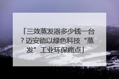 三效蒸发器多少钱一台?迈安德以绿色科技“蒸发”工业环保痛点