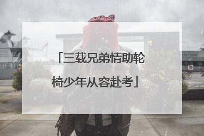 三载兄弟情助轮椅少年从容赴考