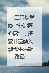 三门峡举办“非遗匠心展”，探索非遗融入现代生活新路径