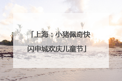 上海：小猪佩奇快闪申城欢庆儿童节