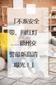不系安全带、闯红灯……德州交警最新高清曝光！