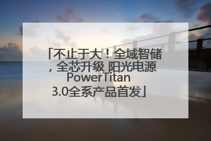 不止于大！全域智储，全芯升级 阳光电源PowerTitan3.0全系产品首发