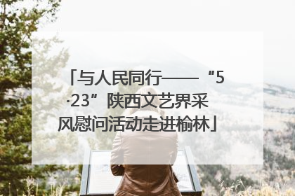 与人民同行——“5·23”陕西文艺界采风慰问活动走进榆林