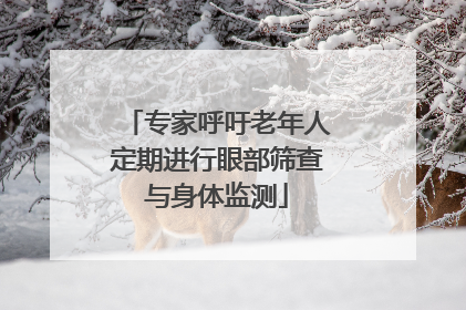 专家呼吁老年人定期进行眼部筛查与身体监测