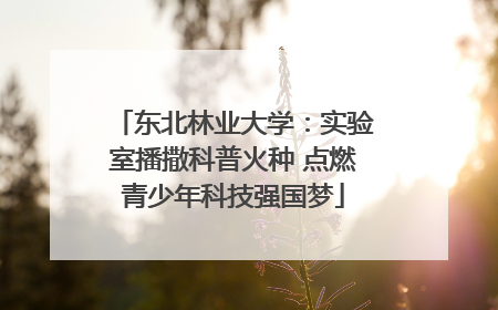 东北林业大学：实验室播撒科普火种 点燃青少年科技强国梦