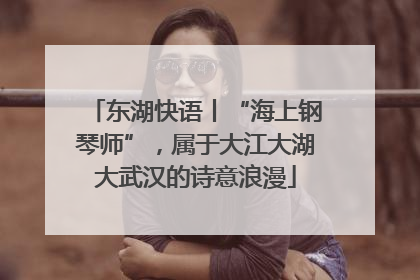 东湖快语丨“海上钢琴师”，属于大江大湖大武汉的诗意浪漫