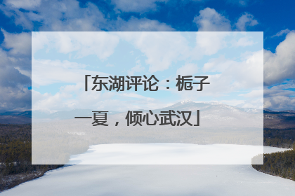 东湖评论：栀子一夏，倾心武汉