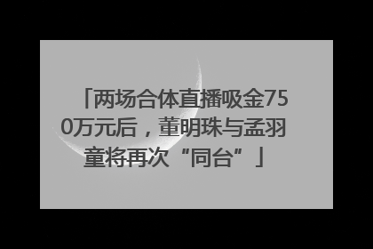 两场合体直播吸金750万元后，董明珠与孟羽童将再次“同台”
