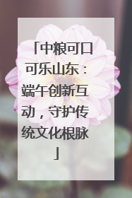 中粮可口可乐山东：端午创新互动，守护传统文化根脉