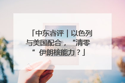 中东睿评｜以色列与美国配合，“清零”伊朗核能力？