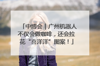 中博会｜广州机器人不仅会做咖啡，还会拉花“喜洋洋”图案！