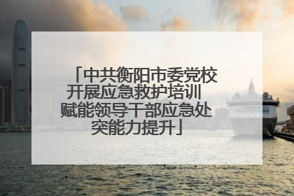 中共衡阳市委党校开展应急救护培训 赋能领导干部应急处突能力提升