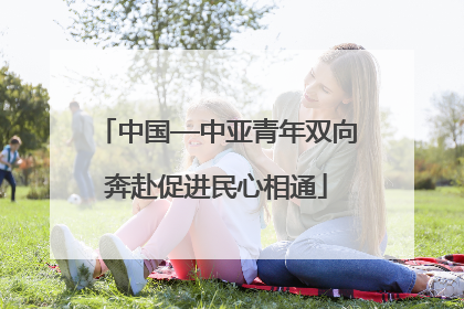中国—中亚青年双向奔赴促进民心相通
