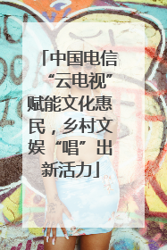 中国电信“云电视”赋能文化惠民，乡村文娱“唱”出新活力