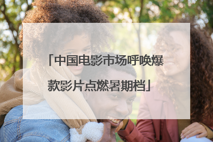 中国电影市场呼唤爆款影片点燃暑期档