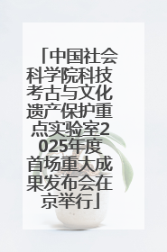 中国社会科学院科技考古与文化遗产保护重点实验室2025年度首场重大成果发布会在京举行