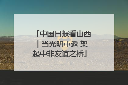 中国日报看山西｜当光明重返 架起中非友谊之桥