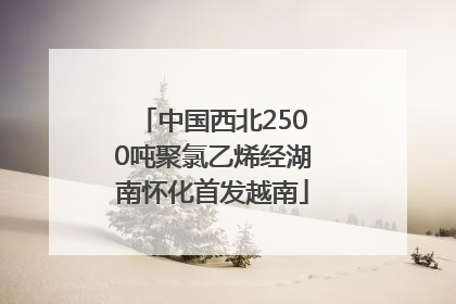 中国西北2500吨聚氯乙烯经湖南怀化首发越南