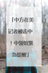中方在美记者被击中！中领馆紧急提醒
