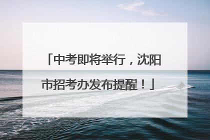 中考即将举行，沈阳市招考办发布提醒！
