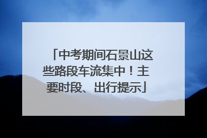 中考期间石景山这些路段车流集中！主要时段、出行提示