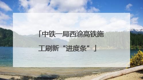 中铁一局西渝高铁施工刷新“进度条”