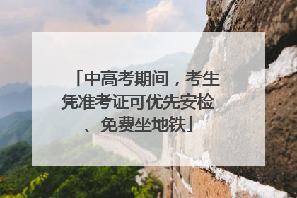 中高考期间，考生凭准考证可优先安检、免费坐地铁
