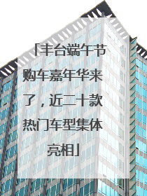丰台端午节购车嘉年华来了，近二十款热门车型集体亮相