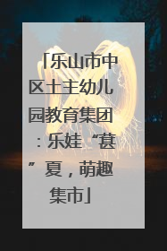 乐山市中区土主幼儿园教育集团：乐娃“葚”夏，萌趣集市