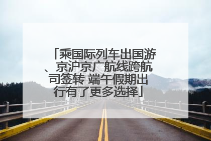 乘国际列车出国游、京沪京广航线跨航司签转 端午假期出行有了更多选择
