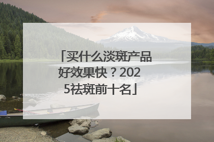 买什么淡斑产品好效果快？2025祛斑前十名