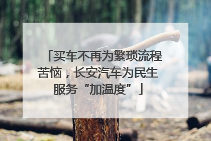买车不再为繁琐流程苦恼，长安汽车为民生服务“加温度”