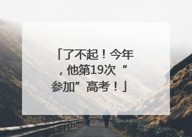 了不起！今年，他第19次“参加”高考！