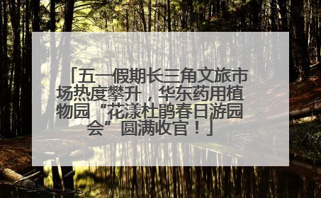 五一假期长三角文旅市场热度攀升，华东药用植物园“花漾杜鹃春日游园会”圆满收官！