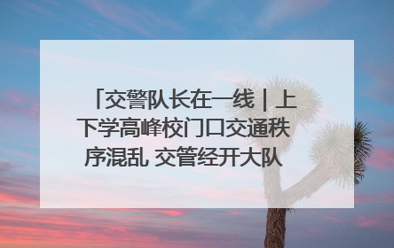 交警队长在一线｜上下学高峰校门口交通秩序混乱 交管经开大队多举措进行整治