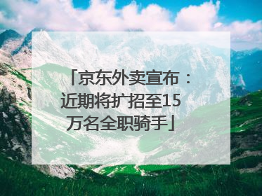 京东外卖宣布：近期将扩招至15万名全职骑手