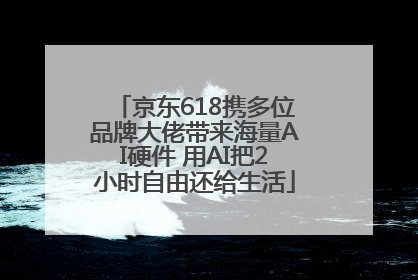 京东618携多位品牌大佬带来海量AI硬件 用AI把2小时自由还给生活