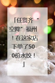 任贤齐“空降”福州！在这家店下单了500份水饺！