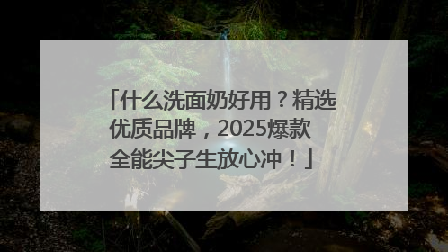 什么洗面奶好用？精选优质品牌，2025爆款全能尖子生放心冲！