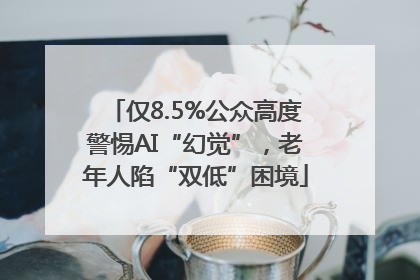 仅8.5%公众高度警惕AI“幻觉”，老年人陷“双低”困境