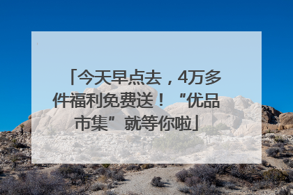 今天早点去，4万多件福利免费送！“优品市集”就等你啦