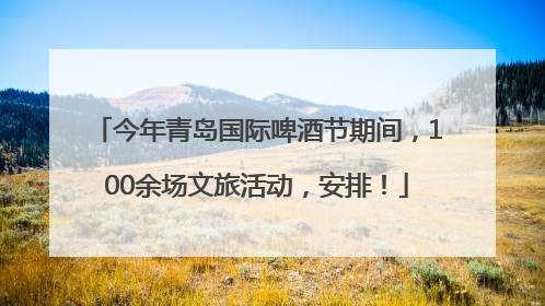 今年青岛国际啤酒节期间，100余场文旅活动，安排！