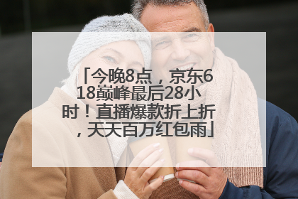 今晚8点，京东618巅峰最后28小时！直播爆款折上折，天天百万红包雨