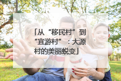 从“移民村”到“宜游村”：大源村的美丽蜕变