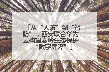 从“人防”到“智防”，西安联合华为云构建秦岭生态保护“数字屏障”