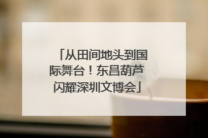 从田间地头到国际舞台！东昌葫芦闪耀深圳文博会
